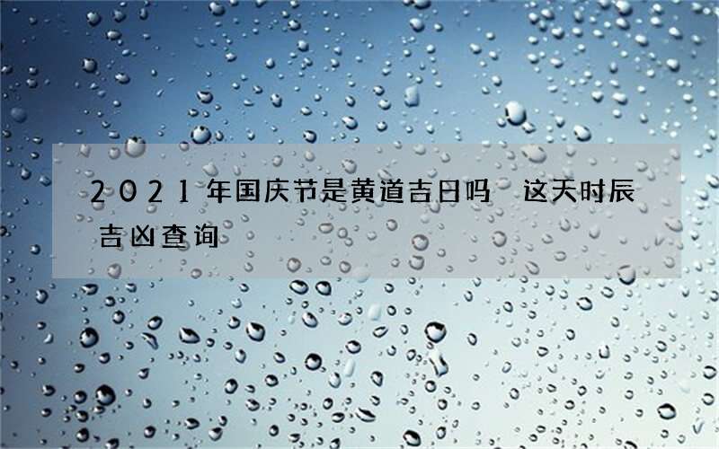 2021年国庆节是黄道吉日吗 这天时辰吉凶查询